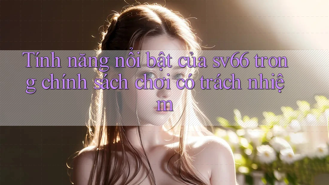 Tính năng nổi bật của sv66 trong chính sách chơi có trách nhiệm