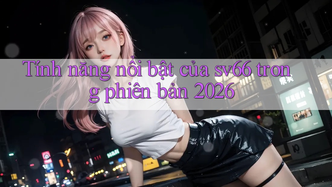 Tính năng nổi bật của sv66 trong phiên bản 2026