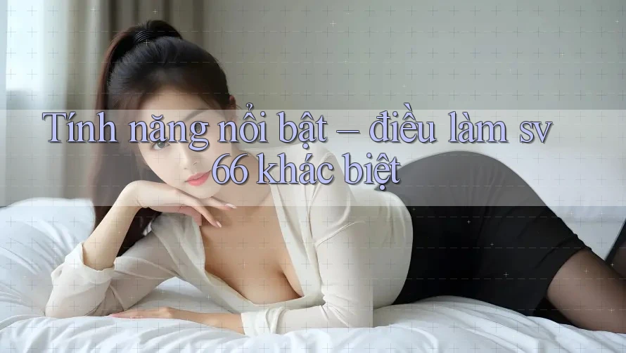 Tính năng nổi bật – điều làm sv66 khác biệt