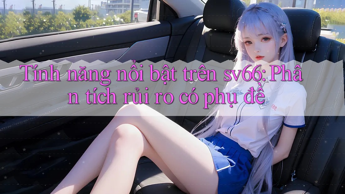 Tính năng nổi bật trên sv66: Phân tích rủi ro có phụ đề