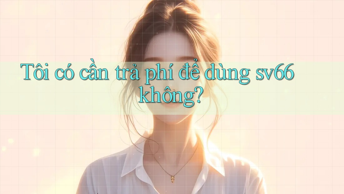 Tôi có cần trả phí để dùng sv66 không?