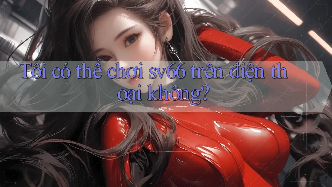 Tôi có thể chơi sv66 trên điện thoại không?