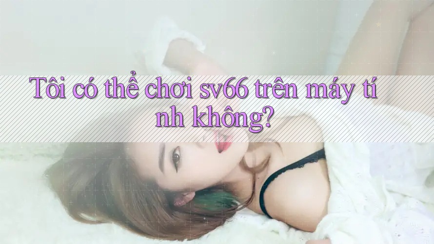 Tôi có thể chơi sv66 trên máy tính không?