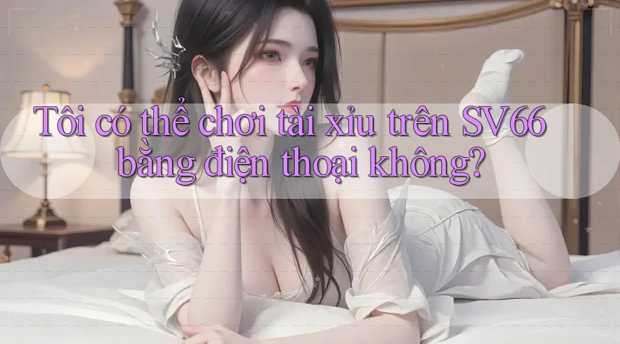 Tôi có thể chơi tài xỉu trên SV66 bằng điện thoại không?