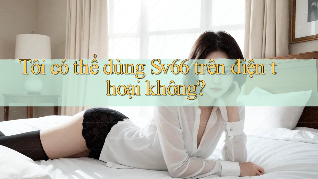 Tôi có thể dùng sv66 trên điện thoại không?