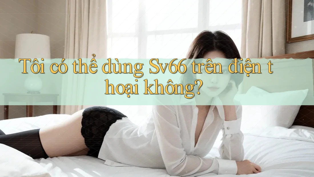 Tôi có thể dùng sv66 trên điện thoại không?