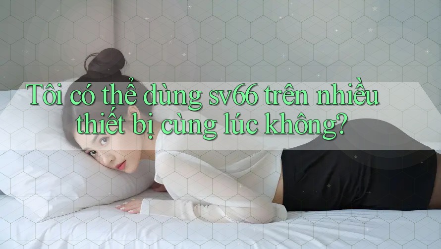 Tôi có thể dùng sv66 trên nhiều thiết bị cùng lúc không? Tôi có thể dùng sv66 trên nhiều thiết bị cùng lúc không?