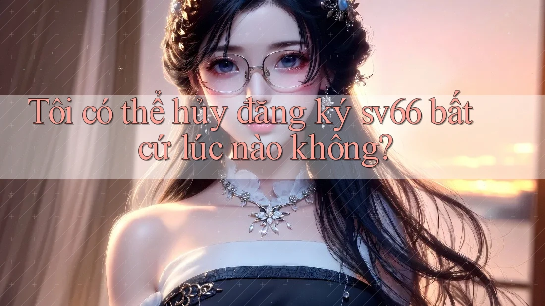 Tôi có thể hủy đăng ký sv66 bất cứ lúc nào không? Tôi có thể hủy đăng ký sv66 bất cứ lúc nào không?