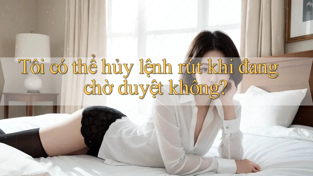 Tôi có thể hủy lệnh rút khi đang chờ duyệt không?