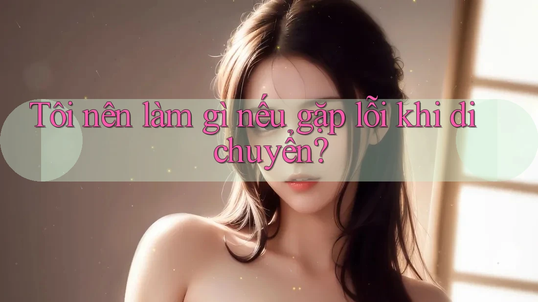 Tôi nên làm gì nếu gặp lỗi khi di chuyển?