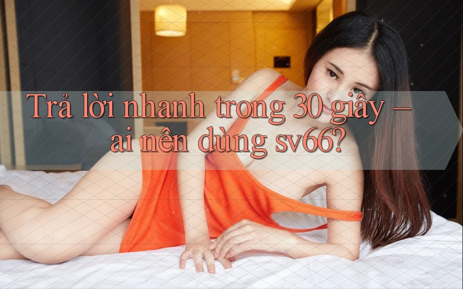 Trả lời nhanh trong 30 giây – ai nên dùng sv66?