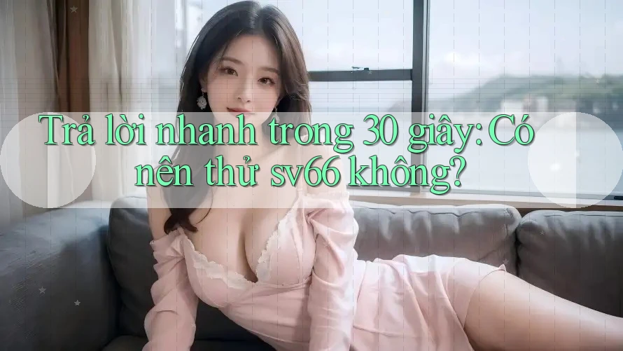 Trả lời nhanh trong 30 giây: Có nên thử sv66 không?