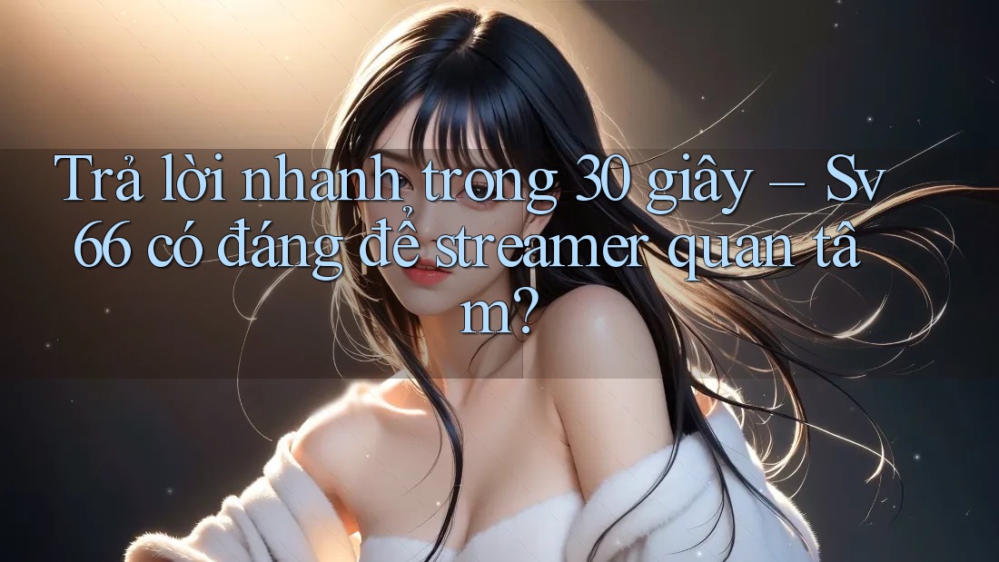 Trả lời nhanh trong 30 giây – Sv66 có đáng để streamer quan tâm?