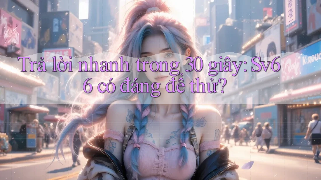 Trả lời nhanh trong 30 giây: Sv66 có đáng để thử?