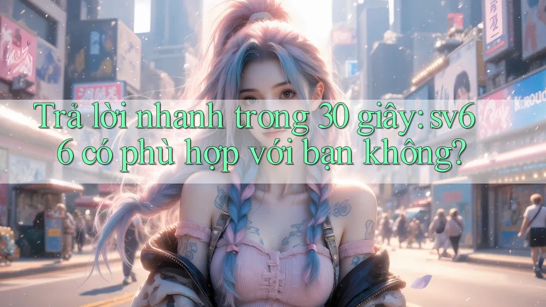 Trả lời nhanh trong 30 giây: sv66 có phù hợp với bạn không?