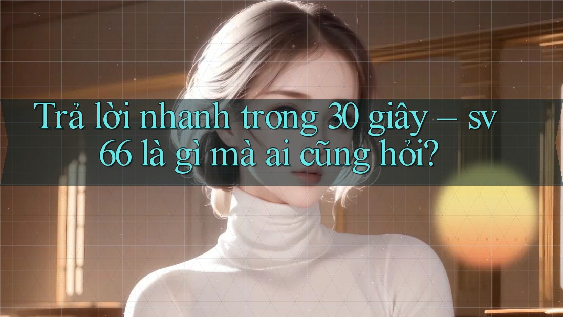 Trả lời nhanh trong 30 giây – sv66 là gì mà ai cũng hỏi?