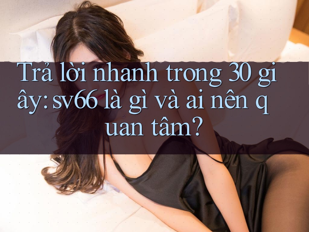 Trả lời nhanh trong 30 giây: sv66 là gì và ai nên quan tâm? Trả lời nhanh trong 30 giây: sv66 là gì và ai nên quan tâm?
