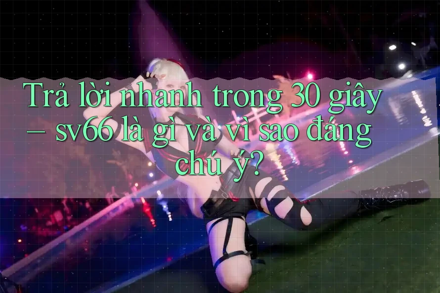 Trả lời nhanh trong 30 giây – sv66 là gì và vì sao đáng chú ý? Trả lời nhanh trong 30 giây – sv66 là gì và vì sao đáng chú ý?