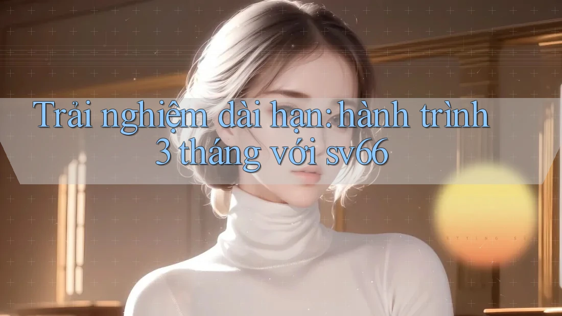 Trải nghiệm dài hạn: hành trình 3 tháng với sv66
