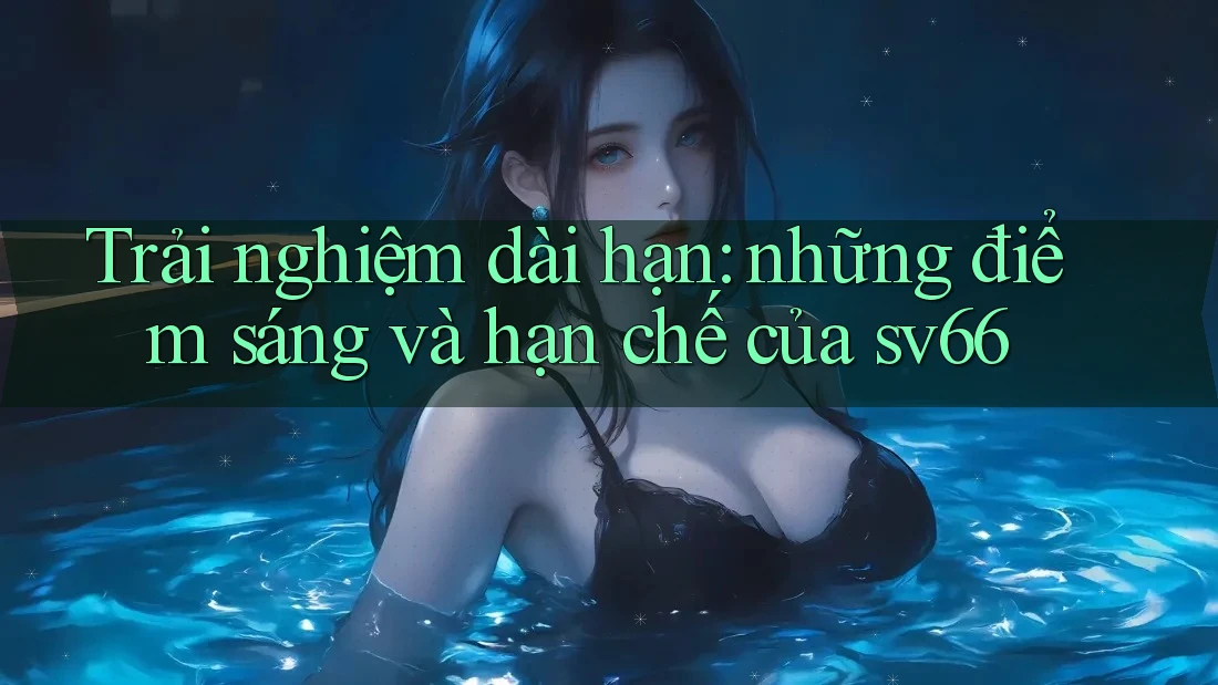 Trải nghiệm dài hạn: những điểm sáng và hạn chế của sv66 Trải nghiệm dài hạn: những điểm sáng và hạn chế của sv66