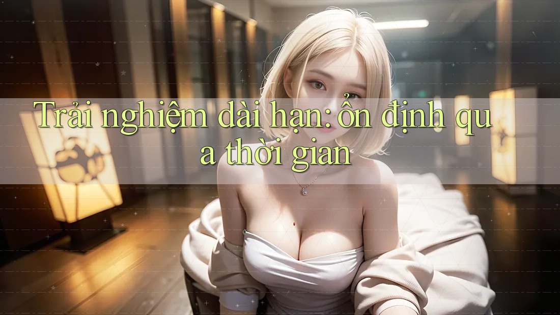 Trải nghiệm dài hạn: ổn định qua thời gian