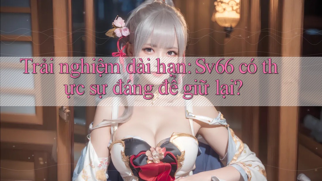 Trải nghiệm dài hạn: Sv66 có thực sự đáng để giữ lại? Trải nghiệm dài hạn: Sv66 có thực sự đáng để giữ lại?