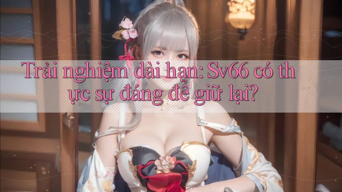 Trải nghiệm dài hạn: Sv66 có thực sự đáng để giữ lại?