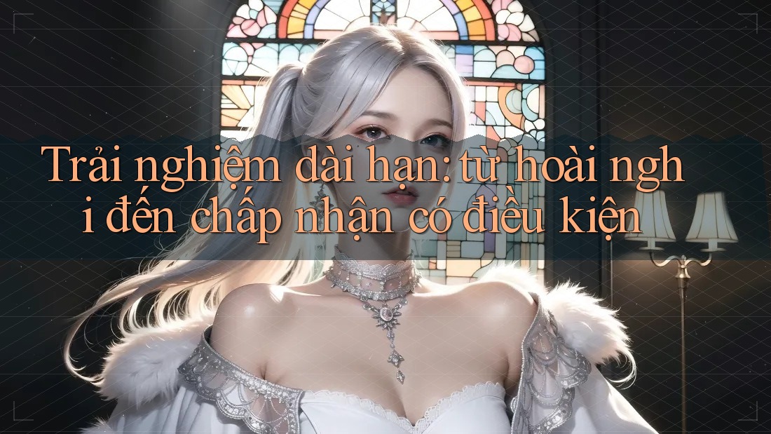 Trải nghiệm dài hạn: từ hoài nghi đến chấp nhận có điều kiện