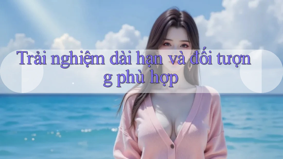 Trải nghiệm dài hạn và đối tượng phù hợp