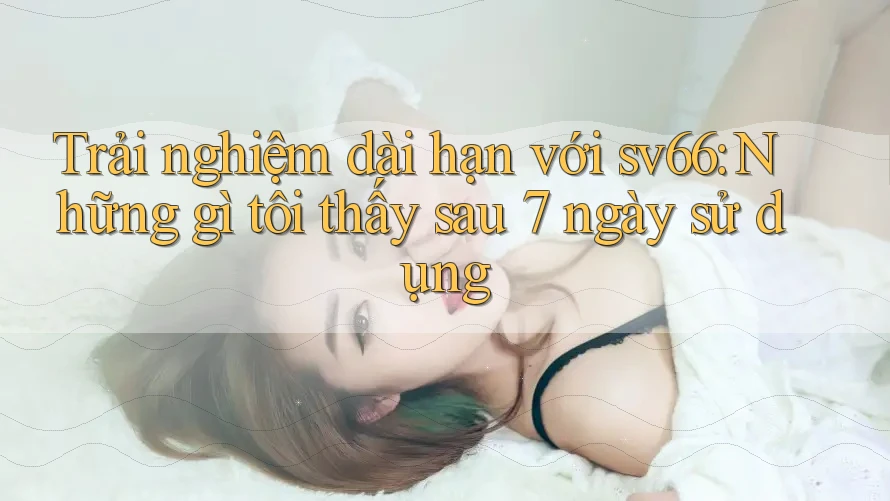 Trải nghiệm dài hạn với sv66: Những gì tôi thấy sau 7 ngày sử dụng