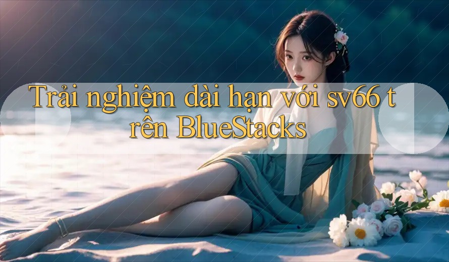 Trải nghiệm dài hạn với sv66 trên BlueStacks