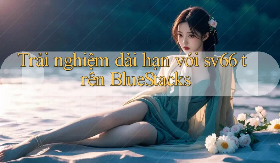Trải nghiệm dài hạn với sv66 trên BlueStacks