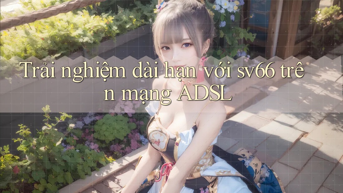 Trải nghiệm dài hạn với sv66 trên mạng ADSL Trải nghiệm dài hạn với sv66 trên mạng ADSL