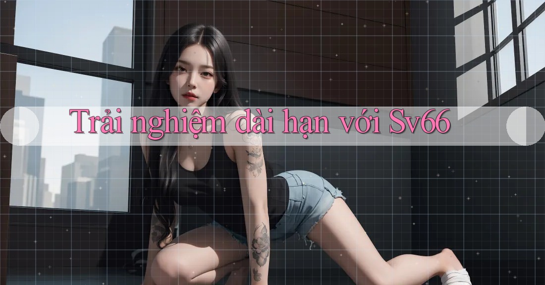 Trải nghiệm dài hạn với sv66 Trải nghiệm dài hạn với sv66