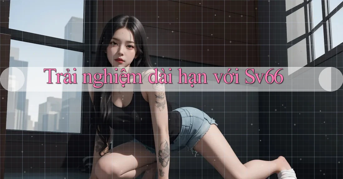 Trải nghiệm dài hạn với sv66 Trải nghiệm dài hạn với sv66