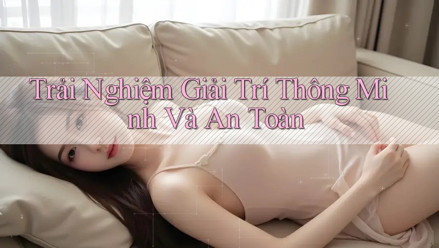 Trải Nghiệm Giải Trí Thông Minh Và An Toàn