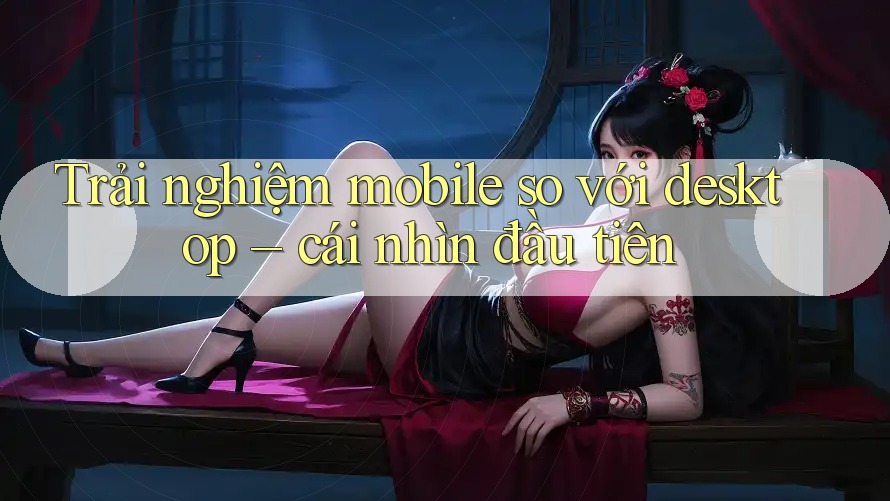 Trải nghiệm mobile so với desktop – cái nhìn đầu tiên