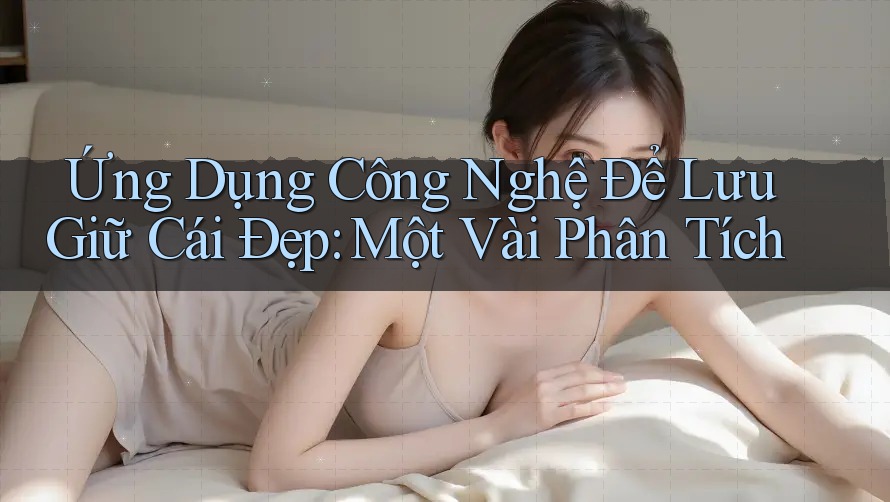 Ứng Dụng Công Nghệ Để Lưu Giữ Cái Đẹp: Một Vài Phân Tích Ứng Dụng Công Nghệ Để Lưu Giữ Cái Đẹp: Một Vài Phân Tích