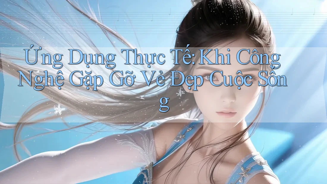 Ứng Dụng Thực Tế: Khi Công Nghệ Gặp Gỡ Vẻ Đẹp Cuộc Sống Ứng Dụng Thực Tế: Khi Công Nghệ Gặp Gỡ Vẻ Đẹp Cuộc Sống