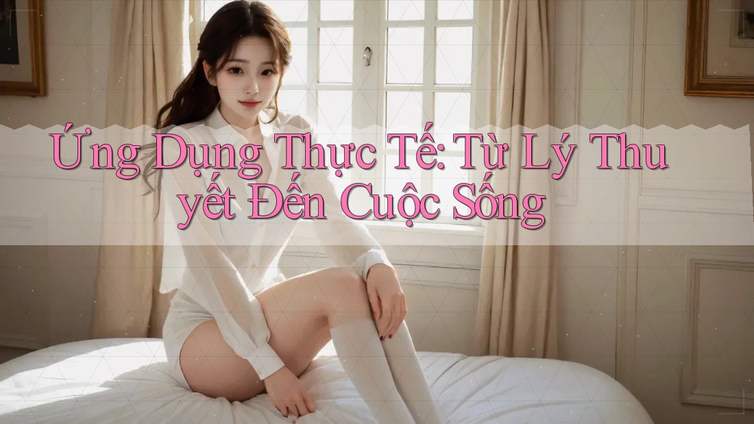 Ứng Dụng Thực Tế: Từ Lý Thuyết Đến Cuộc Sống