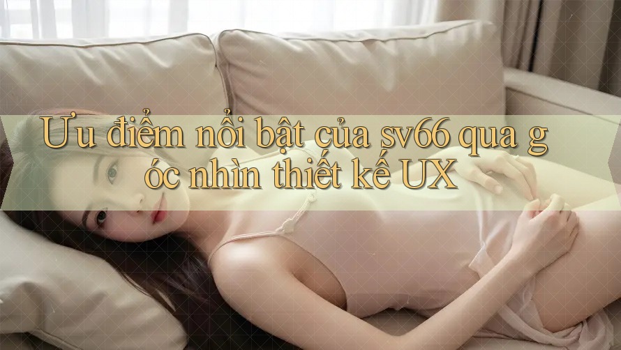 Ưu điểm nổi bật của sv66 qua góc nhìn thiết kế UX