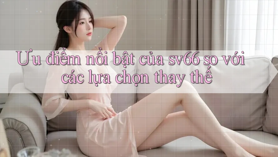 Ưu điểm nổi bật của sv66 so với các lựa chọn thay thế