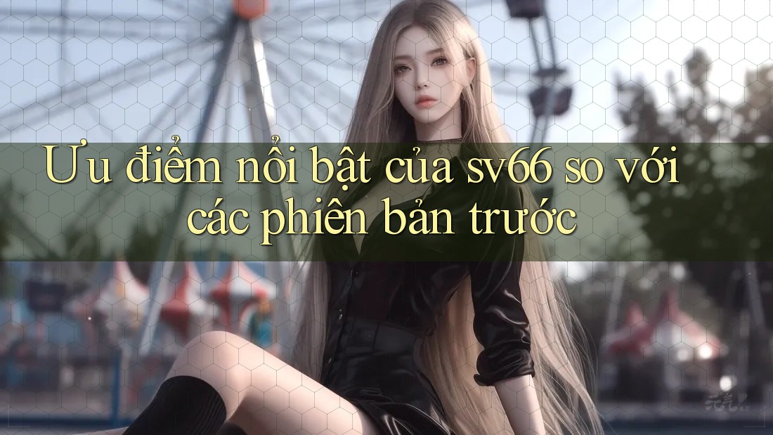 Ưu điểm nổi bật của sv66 so với các phiên bản trước