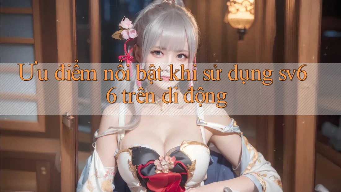 Ưu điểm nổi bật khi sử dụng sv66 trên di động