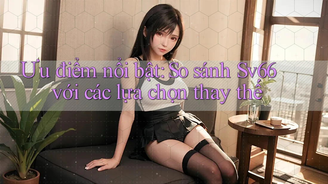 Ưu điểm nổi bật: So sánh Sv66 với các lựa chọn thay thế Ưu điểm nổi bật: So sánh Sv66 với các lựa chọn thay thế