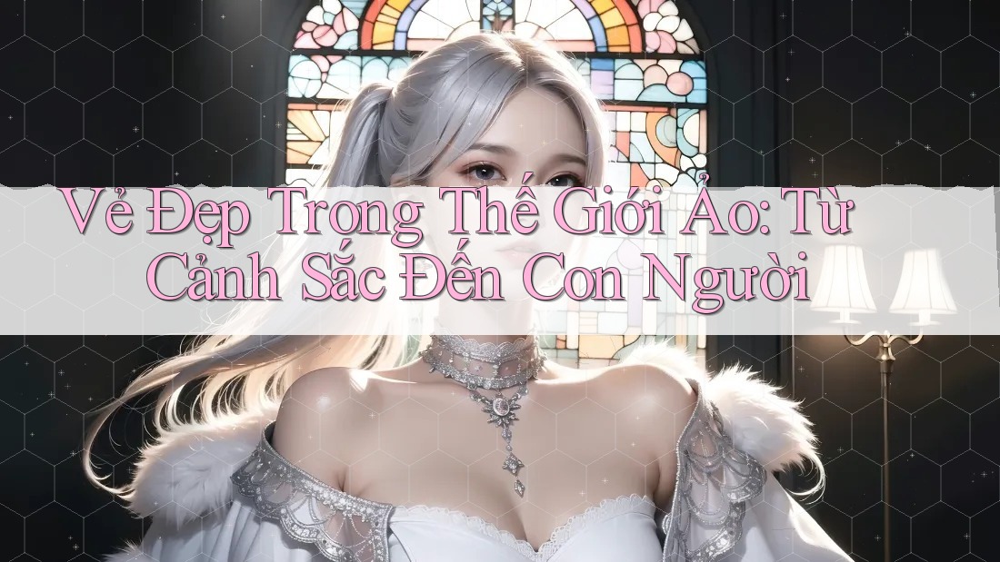 Vẻ Đẹp Trong Thế Giới Ảo: Từ Cảnh Sắc Đến Con Người