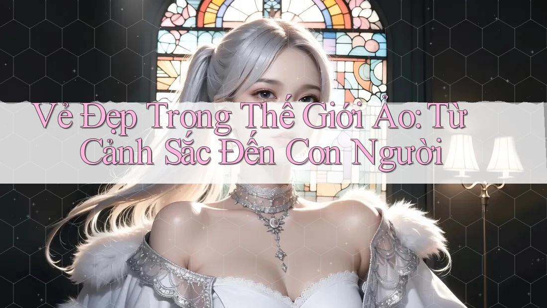 Vẻ Đẹp Trong Thế Giới Ảo: Từ Cảnh Sắc Đến Con Người Vẻ Đẹp Trong Thế Giới Ảo: Từ Cảnh Sắc Đến Con Người