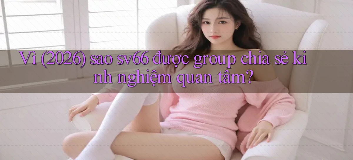 Vì (2026) sao sv66 được group chia sẻ kinh nghiệm quan tâm