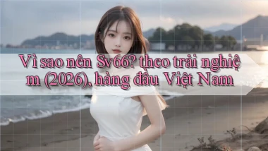 Vì sao nên Sv66 theo trải nghiệm (2026), hàng đầu Việt Nam