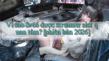 Vì sao Sv66 được streamer slot quan tâm [phiên bản 2026]